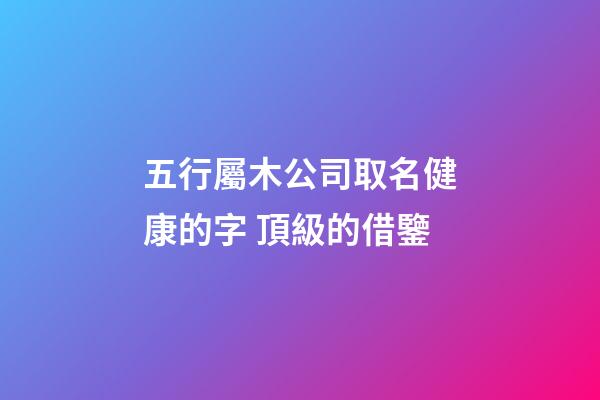 五行屬木公司取名健康的字 頂級的借鑒-第1張-公司起名-玄機派